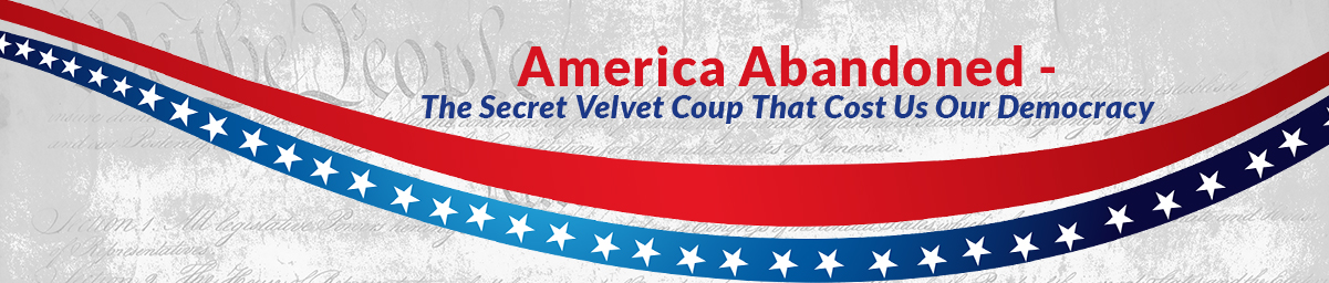 America Abandoned ~ The Secret Velvet Coup That Cost Us Our Democracy